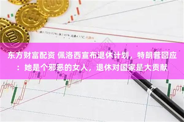 东方财富配资 佩洛西宣布退休计划，特朗普回应：她是个邪恶的女人，退休对国家是大贡献
