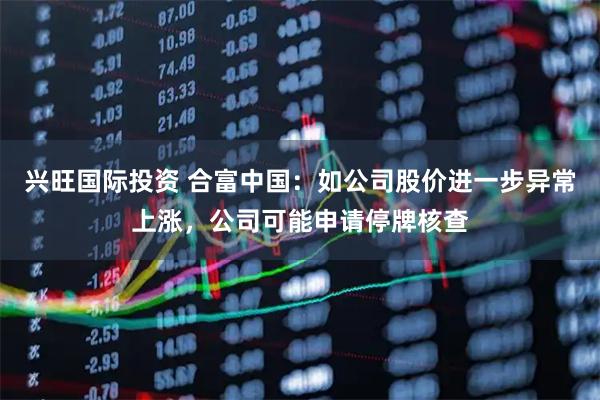 兴旺国际投资 合富中国：如公司股价进一步异常上涨，公司可能申请停牌核查