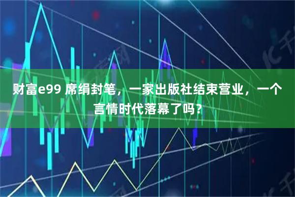 财富e99 席绢封笔，一家出版社结束营业，一个言情时代落幕了吗？