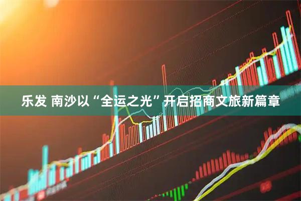 乐发 南沙以“全运之光”开启招商文旅新篇章