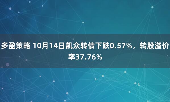 多盈策略 10月14日凯众转债下跌0.57%，转股溢价率37.76%