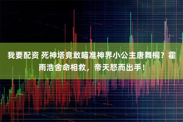 我要配资 死神塔竟敢瞄准神界小公主唐舞桐？霍雨浩舍命相救，帝天怒而出手！