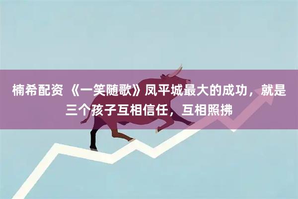 楠希配资 《一笑随歌》凤平城最大的成功，就是三个孩子互相信任，互相照拂