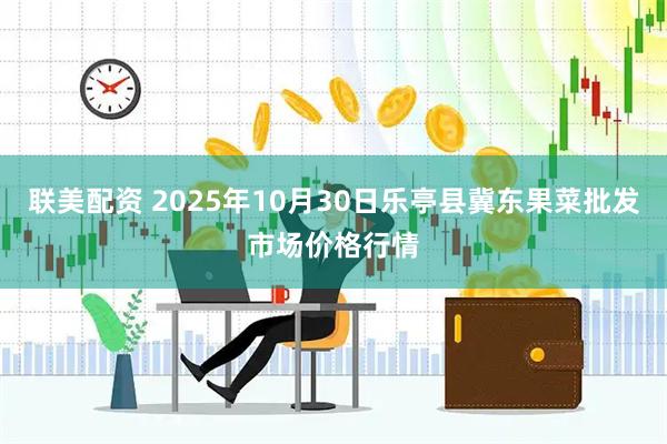 联美配资 2025年10月30日乐亭县冀东果菜批发市场价格行情