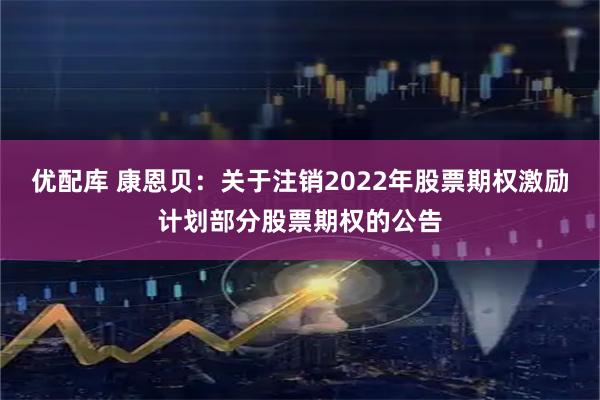 优配库 康恩贝：关于注销2022年股票期权激励计划部分股票期权的公告