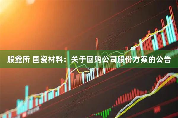 股鑫所 国瓷材料：关于回购公司股份方案的公告