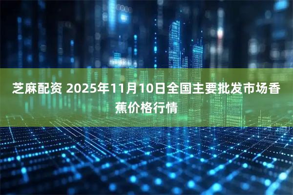 芝麻配资 2025年11月10日全国主要批发市场香蕉价格行情