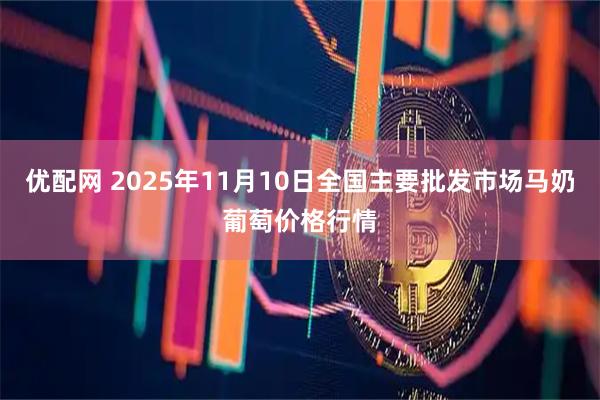 优配网 2025年11月10日全国主要批发市场马奶葡萄价格行情