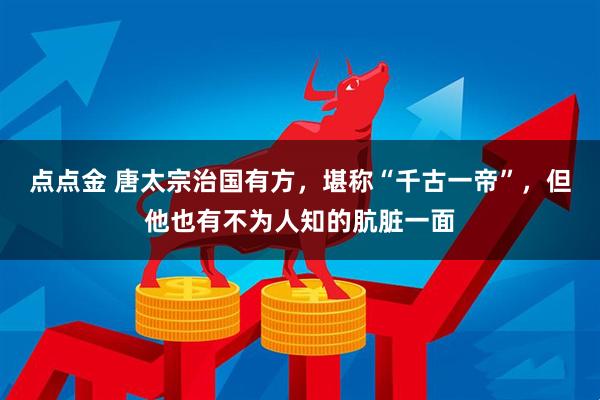 点点金 唐太宗治国有方，堪称“千古一帝”，但他也有不为人知的肮脏一面
