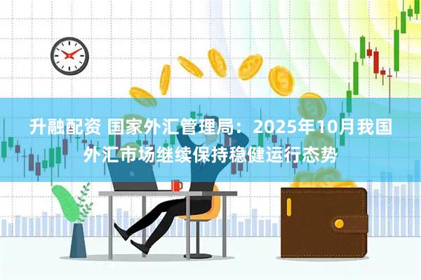 升融配资 国家外汇管理局：2025年10月我国外汇市场继续保持稳健运行态势