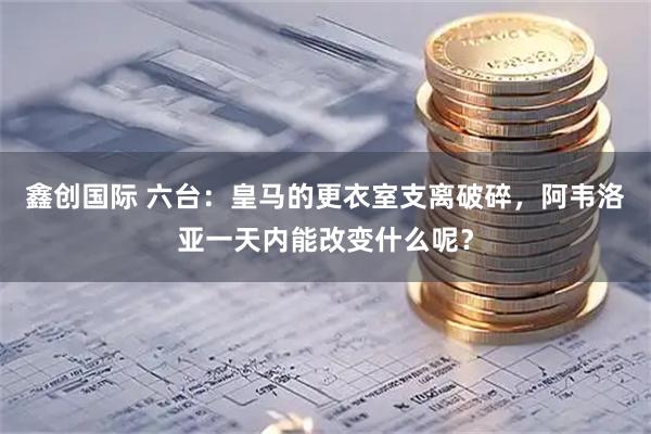 鑫创国际 六台：皇马的更衣室支离破碎，阿韦洛亚一天内能改变什么呢？