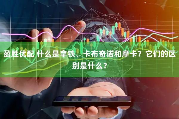 盈胜优配 什么是拿铁、卡布奇诺和摩卡？它们的区别是什么？