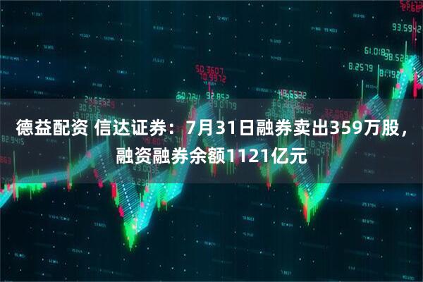 德益配资 信达证券:7月31日融券卖出359万股,融资融券余额1121亿元