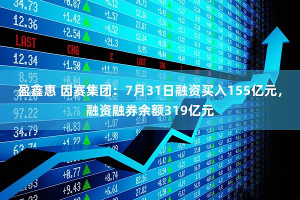 盈鑫惠 因赛集团:7月31日融资买入155亿元,融资融券余额319亿元