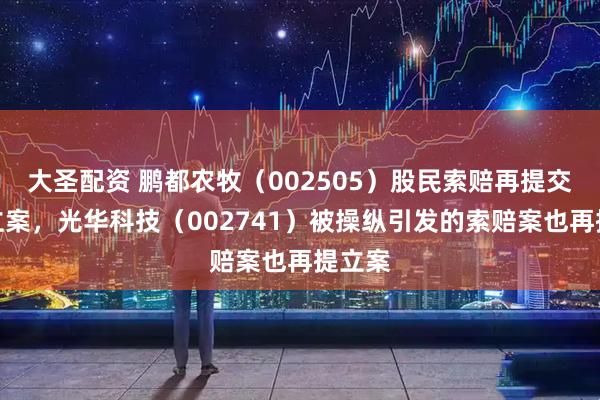 大圣配资 鹏都农牧（002505）股民索赔再提交法院立案，光华科技（002741）被操纵引发的索赔案也再提立案