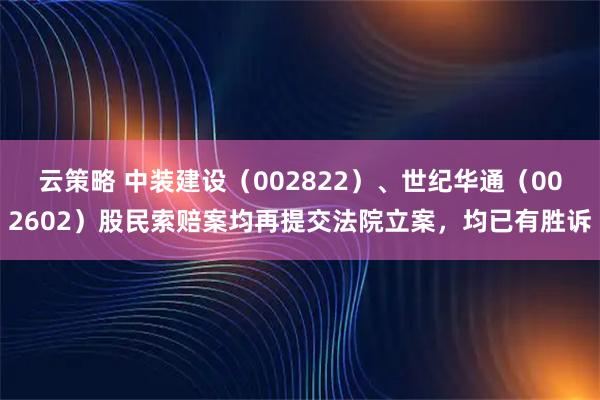 云策略 中装建设（002822）、世纪华通（002602）股民索赔案均再提交法院立案，均已有胜诉