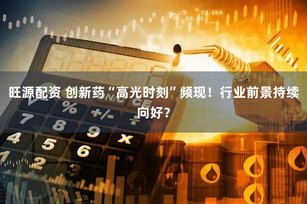 旺源配资 创新药“高光时刻”频现！行业前景持续向好？